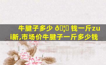 牛腱子多少 🦋 钱一斤zui
新,市场价牛腱子一斤多少钱